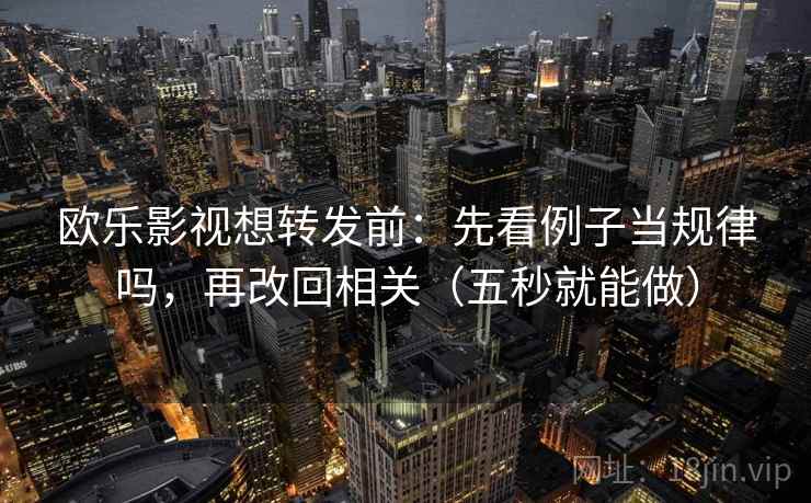 欧乐影视想转发前：先看例子当规律吗，再改回相关（五秒就能做）