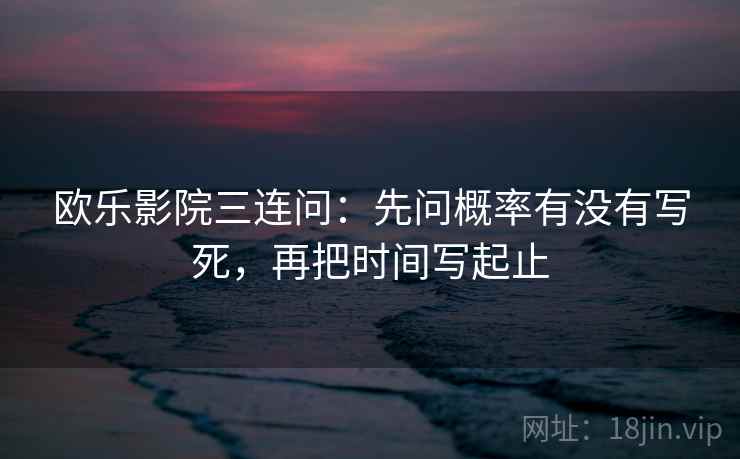 欧乐影院三连问:先问概率有没有写死,再把时间写起止 欧乐影院三连问:先问概率有没有写死,再把时间写起止