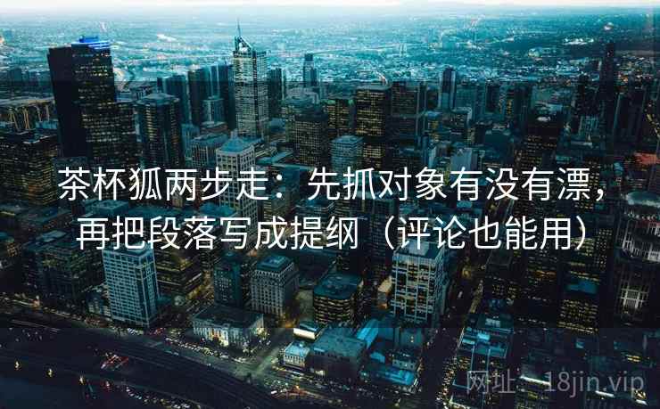 茶杯狐两步走：先抓对象有没有漂，再把段落写成提纲（评论也能用）
