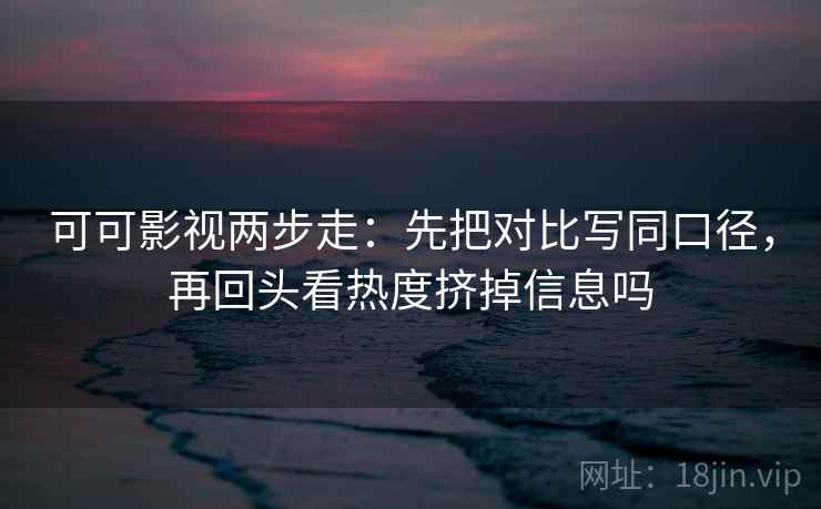 可可影视两步走：先把对比写同口径，再回头看热度挤掉信息吗