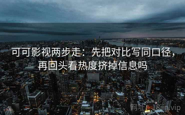 可可影视两步走：先把对比写同口径，再回头看热度挤掉信息吗