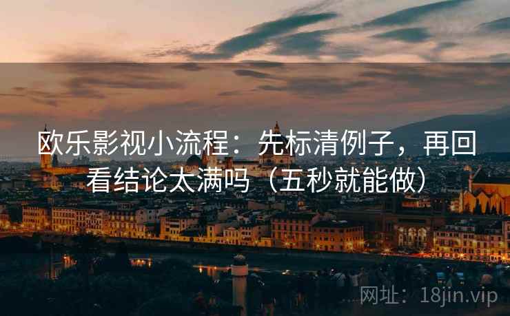 欧乐影视小流程：先标清例子，再回看结论太满吗（五秒就能做）