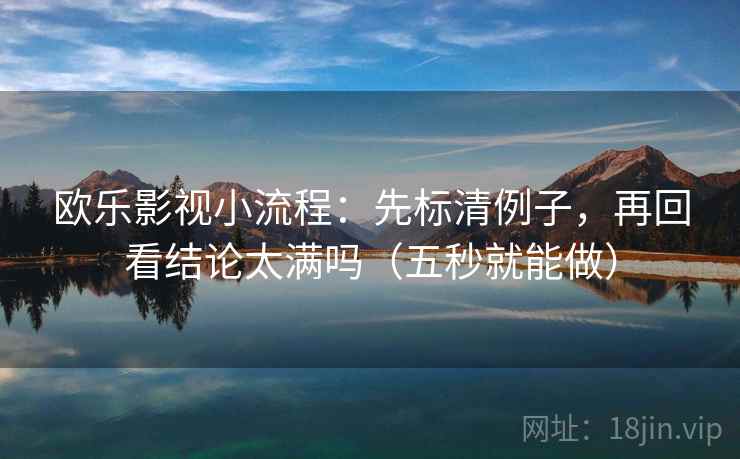 欧乐影视小流程：先标清例子，再回看结论太满吗（五秒就能做）