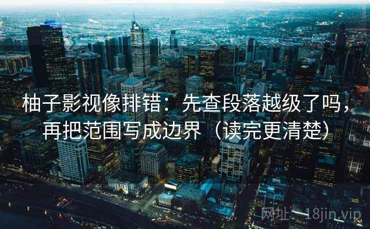 柚子影视像排错：先查段落越级了吗，再把范围写成边界（读完更清楚）