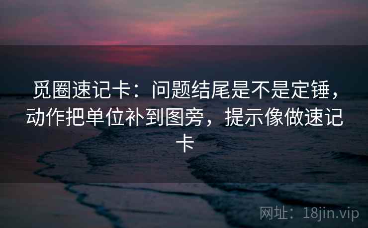 觅圈速记卡：问题结尾是不是定锤，动作把单位补到图旁，提示像做速记卡