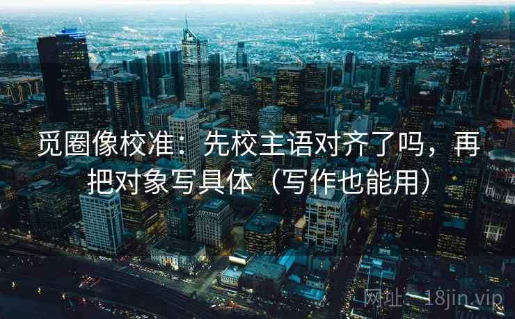 觅圈像校准：先校主语对齐了吗，再把对象写具体（写作也能用）