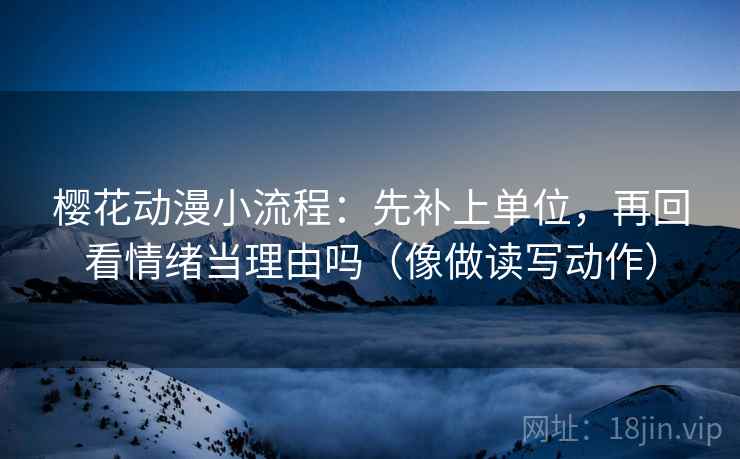 樱花动漫小流程：先补上单位，再回看情绪当理由吗（像做读写动作）
