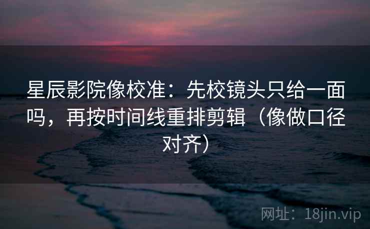 星辰影院像校准：先校镜头只给一面吗，再按时间线重排剪辑（像做口径对齐）