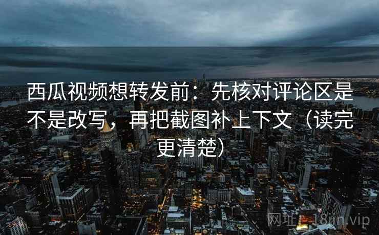 西瓜视频想转发前：先核对评论区是不是改写，再把截图补上下文（读完更清楚）