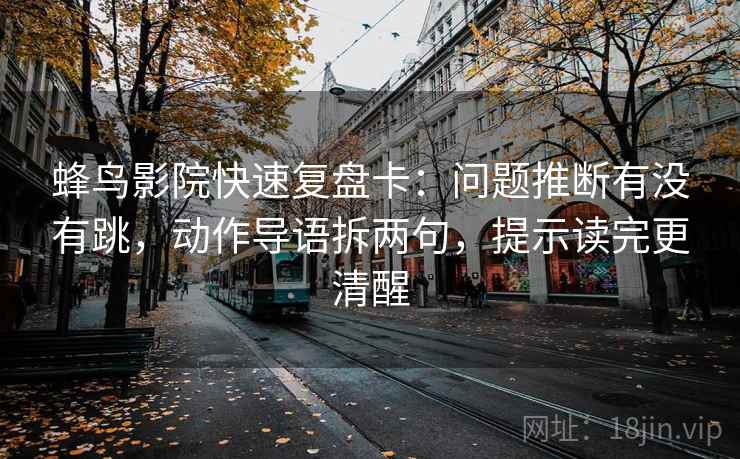 蜂鸟影院快速复盘卡：问题推断有没有跳，动作导语拆两句，提示读完更清醒