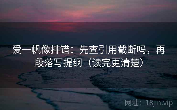 爱一帆像排错：先查引用截断吗，再段落写提纲（读完更清楚）