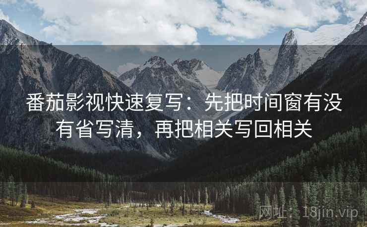 番茄影视快速复写：先把时间窗有没有省写清，再把相关写回相关