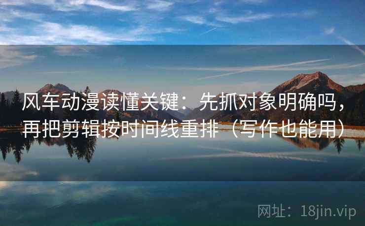 风车动漫读懂关键：先抓对象明确吗，再把剪辑按时间线重排（写作也能用）