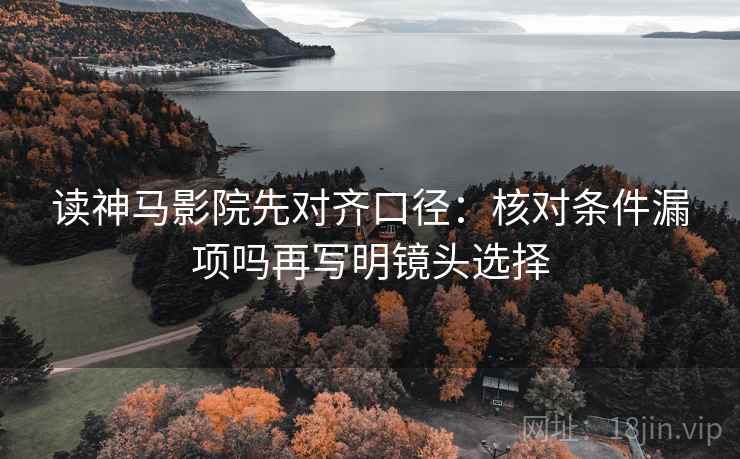 读神马影院先对齐口径：核对条件漏项吗再写明镜头选择