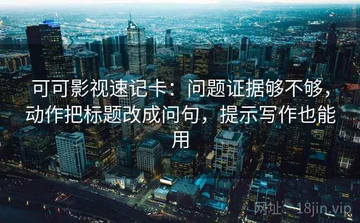 可可影视速记卡：问题证据够不够，动作把标题改成问句，提示写作也能用