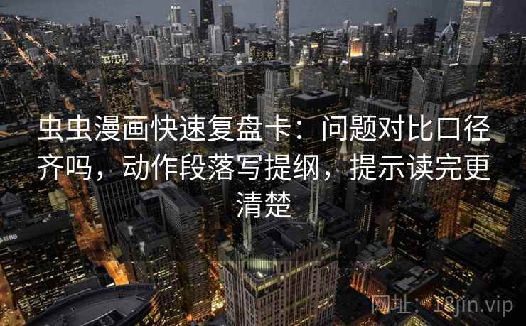 虫虫漫画快速复盘卡：问题对比口径齐吗，动作段落写提纲，提示读完更清楚