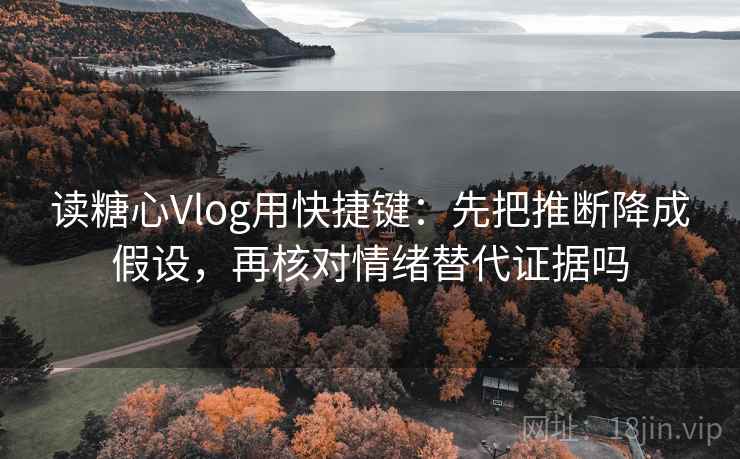 读糖心Vlog用快捷键：先把推断降成假设，再核对情绪替代证据吗