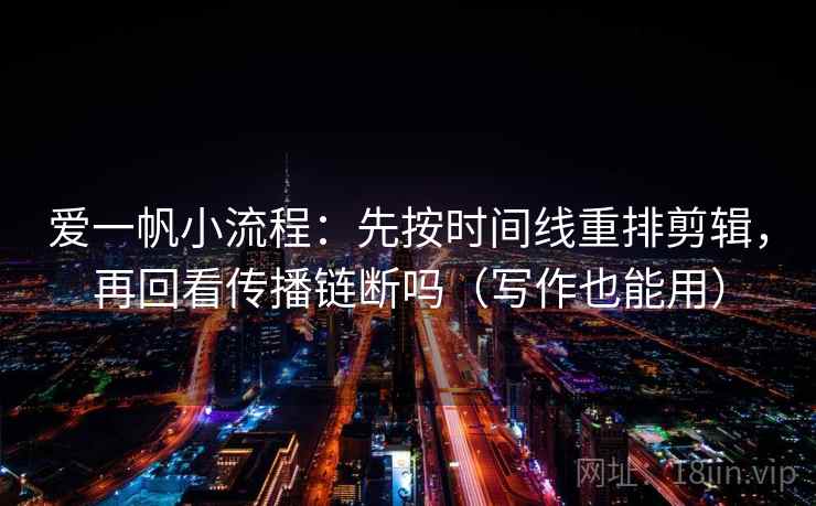 爱一帆小流程：先按时间线重排剪辑，再回看传播链断吗（写作也能用）