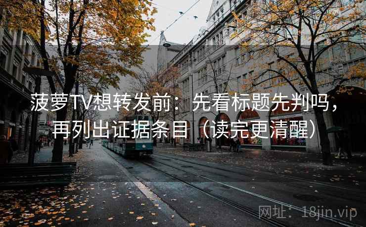 菠萝TV想转发前：先看标题先判吗，再列出证据条目（读完更清醒）