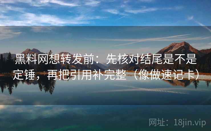 黑料网想转发前：先核对结尾是不是定锤，再把引用补完整（像做速记卡）