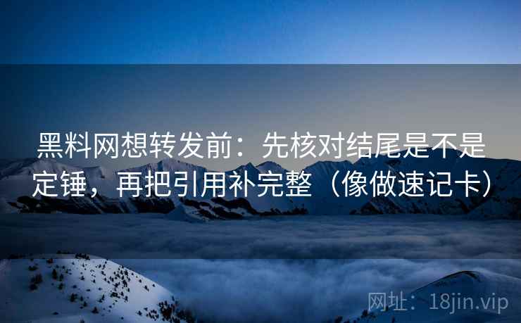 黑料网想转发前：先核对结尾是不是定锤，再把引用补完整（像做速记卡）