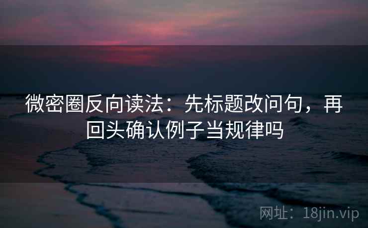 微密圈反向读法：先标题改问句，再回头确认例子当规律吗