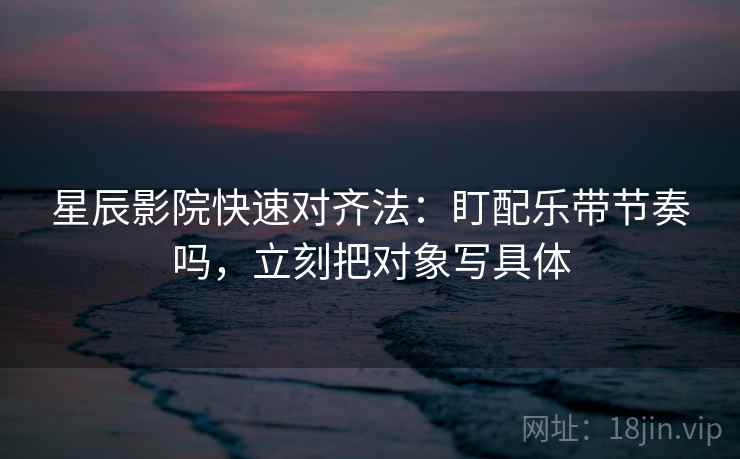 星辰影院快速对齐法：盯配乐带节奏吗，立刻把对象写具体