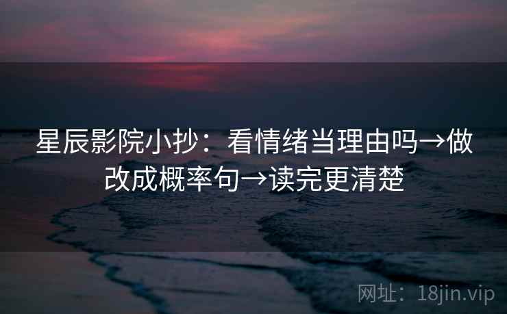 星辰影院小抄：看情绪当理由吗→做改成概率句→读完更清楚