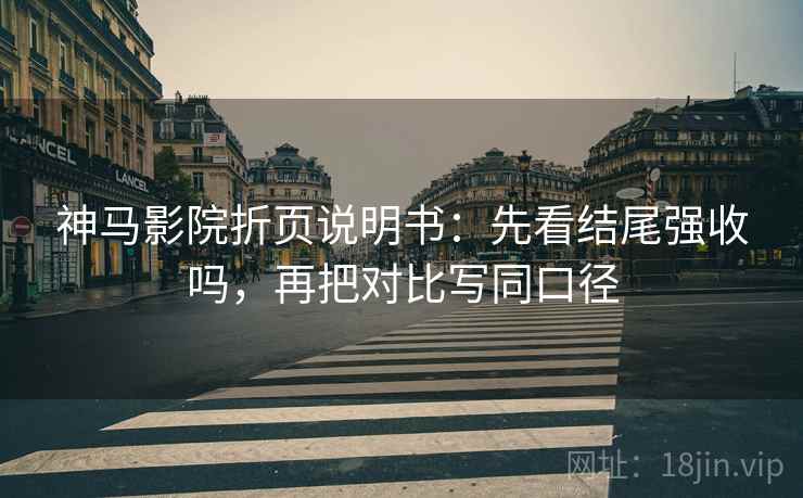 神马影院折页说明书：先看结尾强收吗，再把对比写同口径