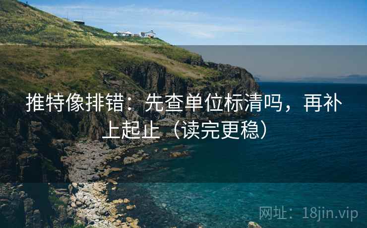 推特像排错：先查单位标清吗，再补上起止（读完更稳）