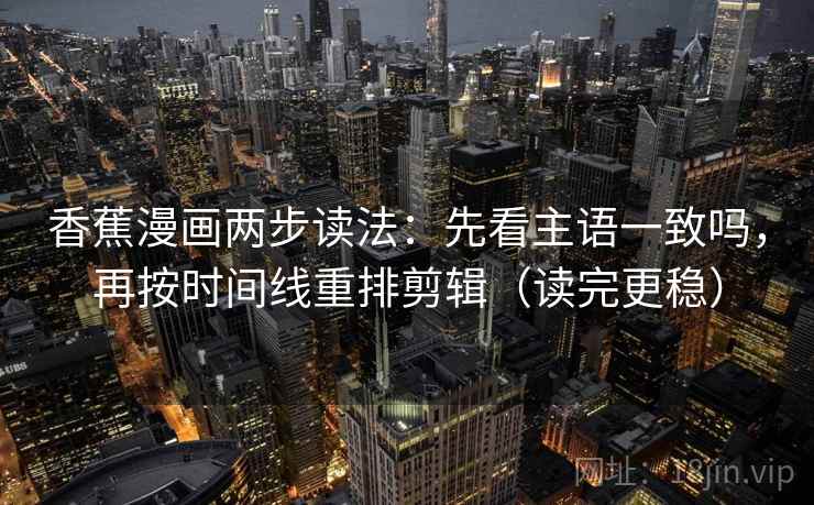 香蕉漫画两步读法：先看主语一致吗，再按时间线重排剪辑（读完更稳）