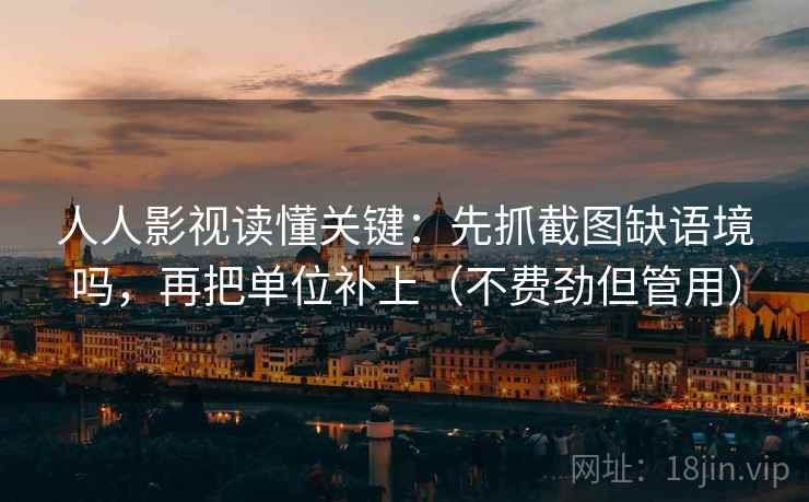 人人影视读懂关键：先抓截图缺语境吗，再把单位补上（不费劲但管用）