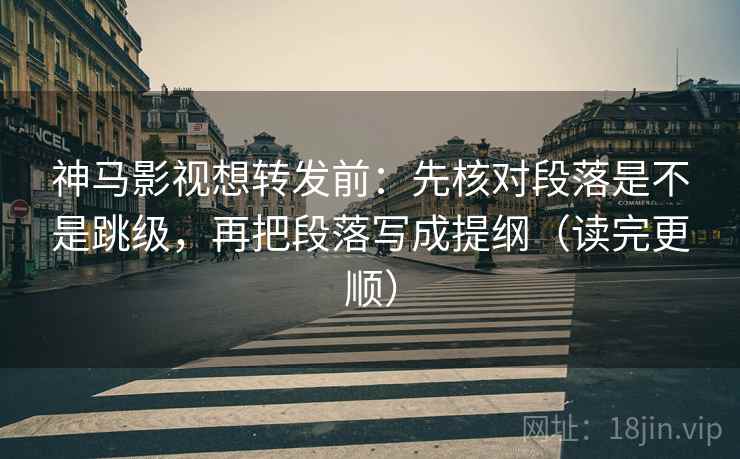 神马影视想转发前：先核对段落是不是跳级，再把段落写成提纲（读完更顺）