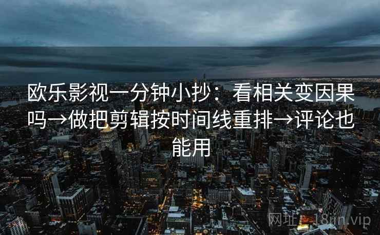 欧乐影视一分钟小抄:看相关变因果吗→做把剪辑按时间线重排→评论也能用 欧乐影视一分钟小抄:看相关变因果吗→做把剪辑按时间线重排→评论也能用