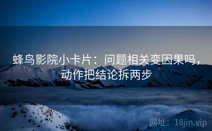 蜂鸟影院小卡片：问题相关变因果吗，动作把结论拆两步