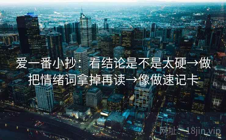 爱一番小抄:看结论是不是太硬→做把情绪词拿掉再读→像做速记卡 爱一番小抄:看结论是不是太硬→做把情绪词拿掉再读→像做速记卡