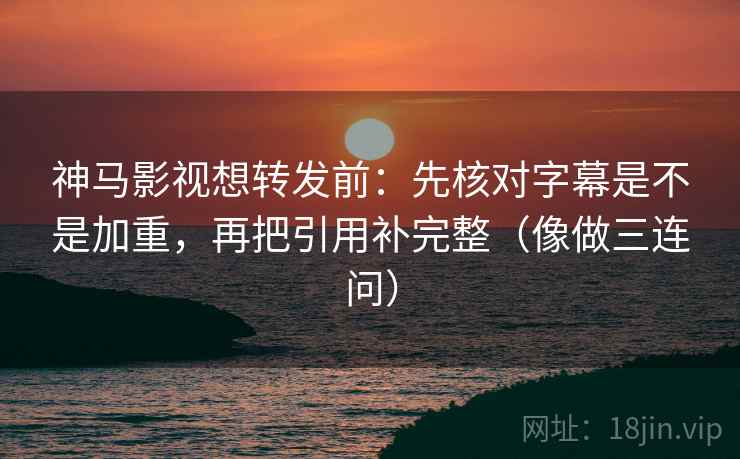 神马影视想转发前：先核对字幕是不是加重，再把引用补完整（像做三连问）