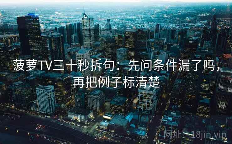 菠萝TV三十秒拆句:先问条件漏了吗,再把例子标清楚 菠萝TV三十秒拆句:先问条件漏了吗,再把例子标清楚