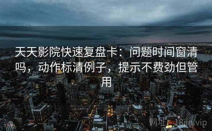 天天影院快速复盘卡:问题时间窗清吗,动作标清例子,提示不费劲但管用 天天影院快速复盘卡:问题时间窗清吗,动作标清例子,提示不费劲但管用