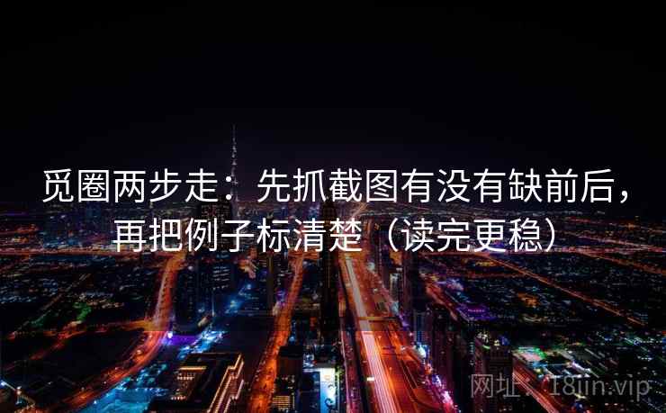 觅圈两步走:先抓截图有没有缺前后,再把例子标清楚(读完更稳) 觅圈两步走:先抓截图有没有缺前后,再把例子标清楚(读完更稳)