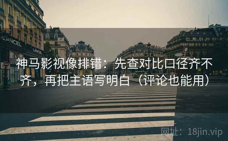 神马影视像排错:先查对比口径齐不齐,再把主语写明白(评论也能用) 神马影视像排错:先查对比口径齐不齐,再把主语写明白(评论也能用)